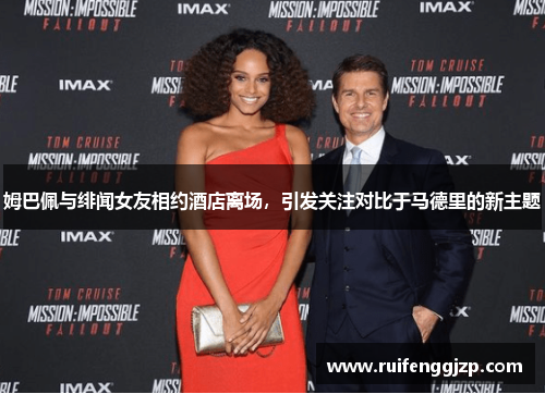 姆巴佩与绯闻女友相约酒店离场，引发关注对比于马德里的新主题